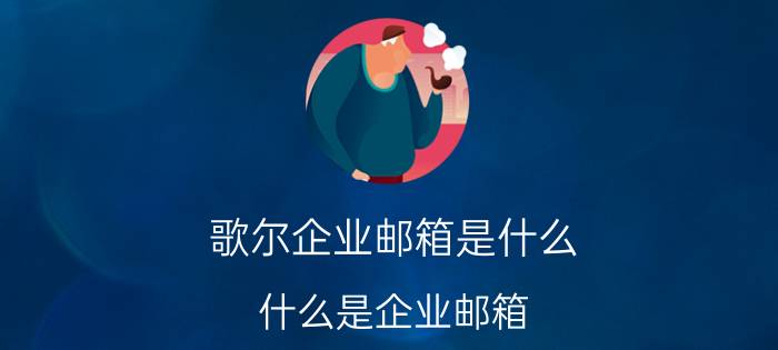 歌尔企业邮箱是什么 什么是企业邮箱？企业邮箱有什么作用？